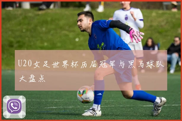 U20女足世界杯历届冠军与黑马球队大盘点