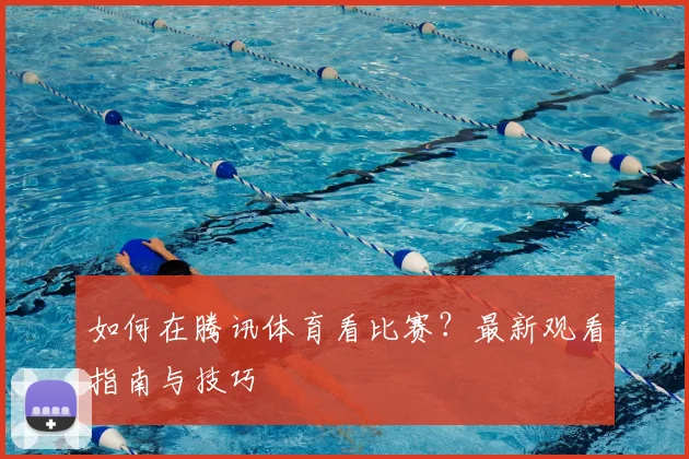 如何在腾讯体育看比赛？最新观看指南与技巧
