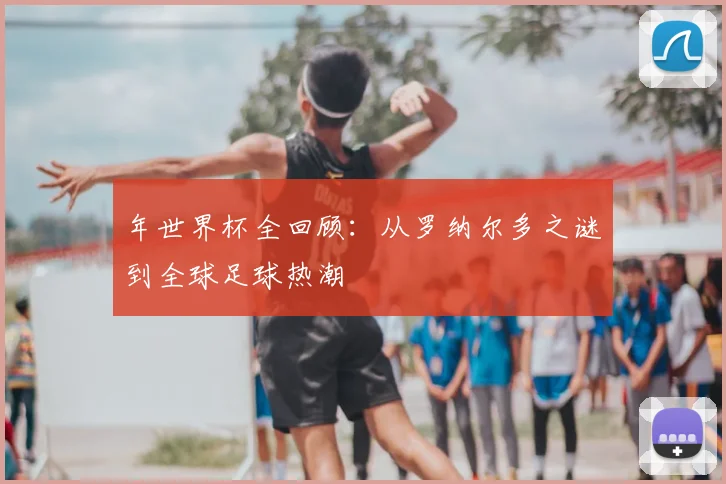 年世界杯全回顾：从罗纳尔多之谜到全球足球热潮