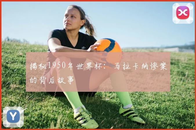 揭秘1950年世界杯:马拉卡纳惨案的背后故事