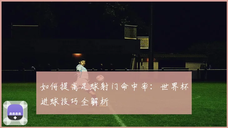 如何提高足球射门命中率:世界杯进球技巧全解析
