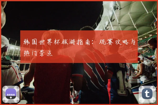 韩国世界杯旅游指南：观赛攻略与热门景点