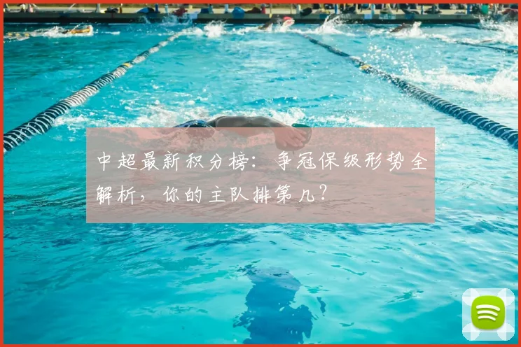 中超最新积分榜:争冠保级形势全解析,你的主队排第几?