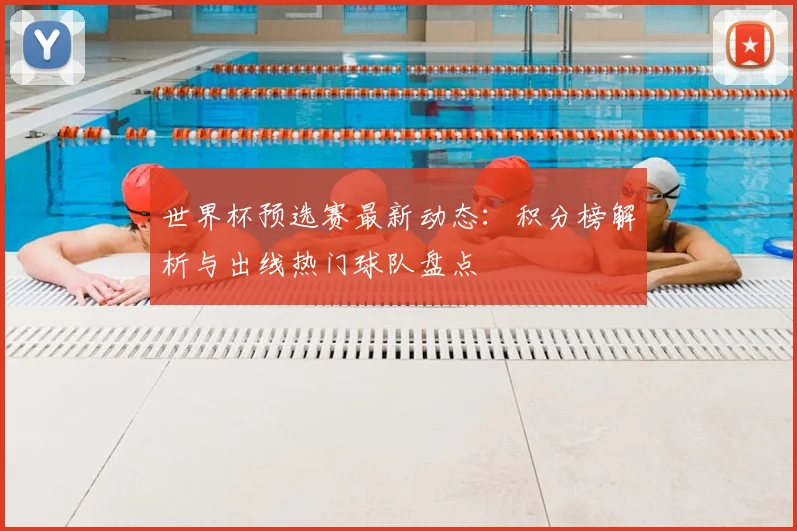 世界杯预选赛最新动态：积分榜解析与出线热门球队盘点