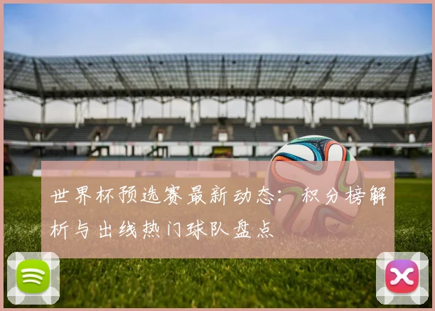 世界杯预选赛最新动态：积分榜解析与出线热门球队盘点