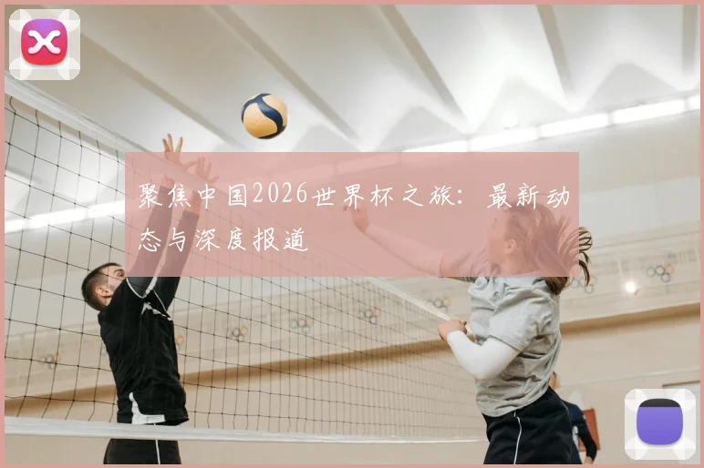 聚焦中国2026世界杯之旅:最新动态与深度报道