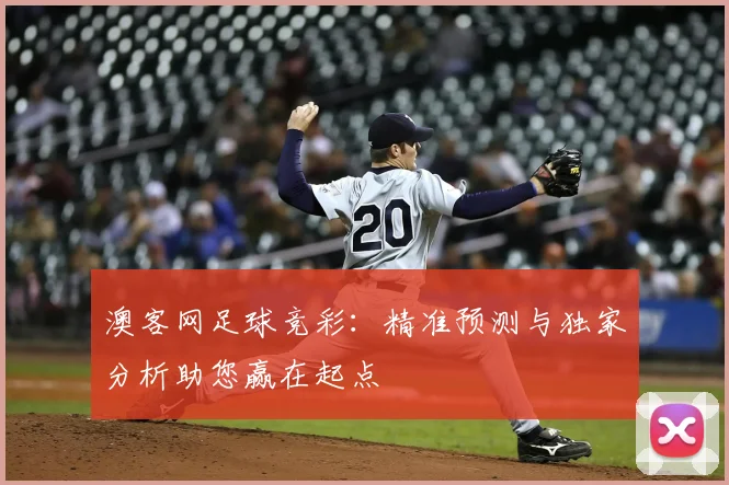 澳客网足球竞彩：精准预测与独家分析助您赢在起点
