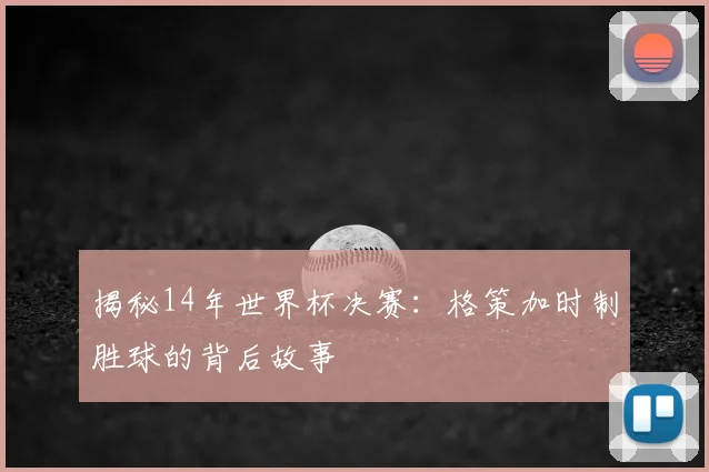揭秘14年世界杯决赛：格策加时制胜球的背后故事
