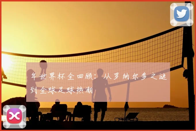 年世界杯全回顾：从罗纳尔多之谜到全球足球热潮