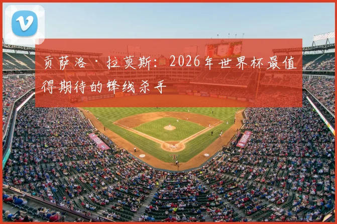 贡萨洛·拉莫斯：2026年世界杯最值得期待的锋线杀手