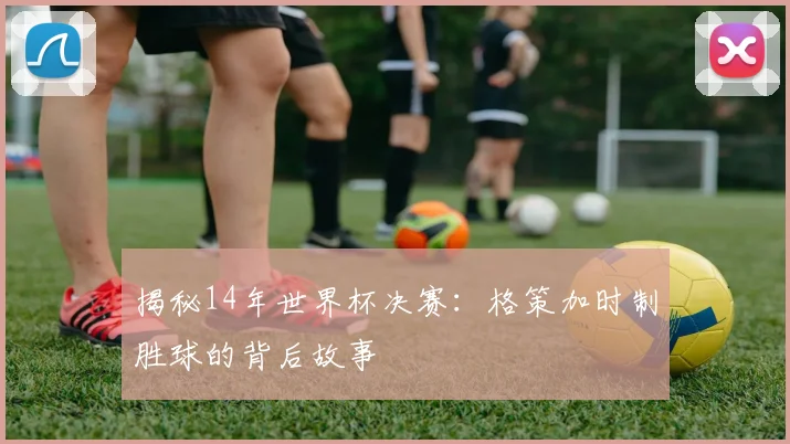 揭秘14年世界杯决赛：格策加时制胜球的背后故事
