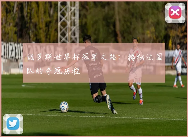 俄罗斯世界杯冠军之路:揭秘法国队的夺冠历程