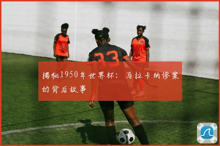 揭秘1950年世界杯：马拉卡纳惨案的背后故事