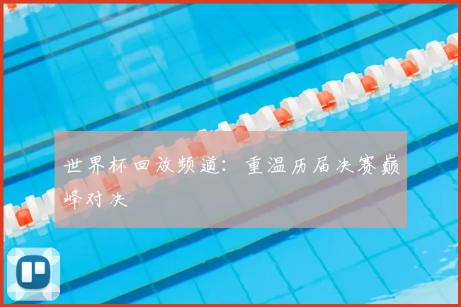 世界杯回放频道：重温历届决赛巅峰对决