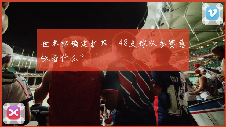 世界杯确定扩军！48支球队参赛意味着什么？