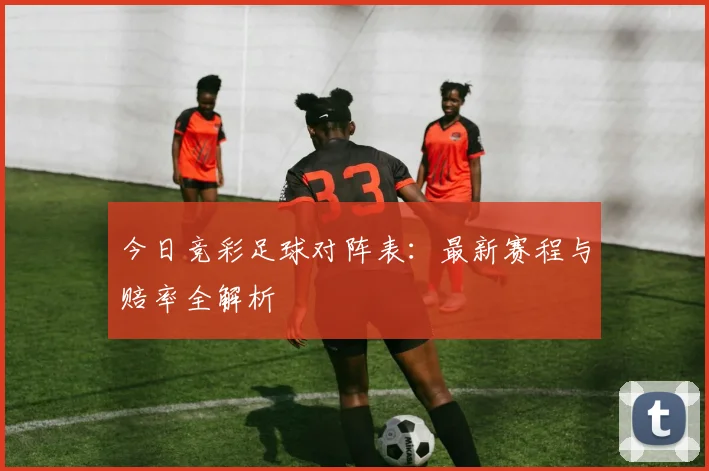 今日竞彩足球对阵表:最新赛程与赔率全解析